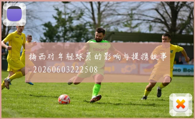 梅西对年轻球员的影响与提携故事_20260603222508