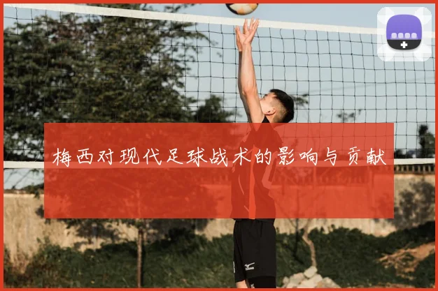 梅西对现代足球战术的影响与贡献