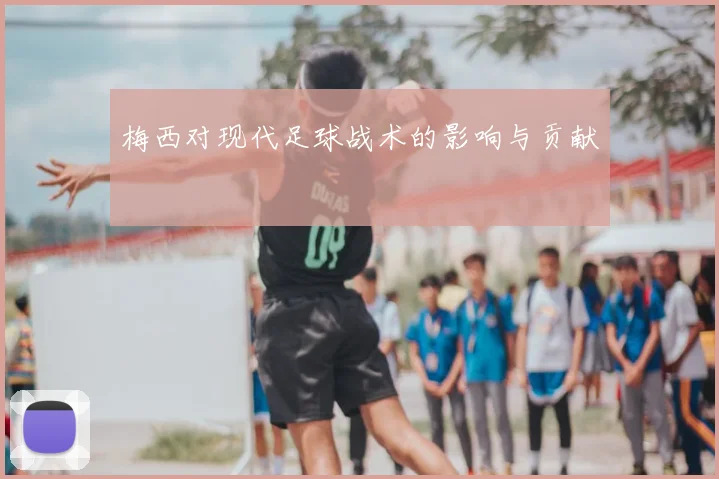 梅西对现代足球战术的影响与贡献