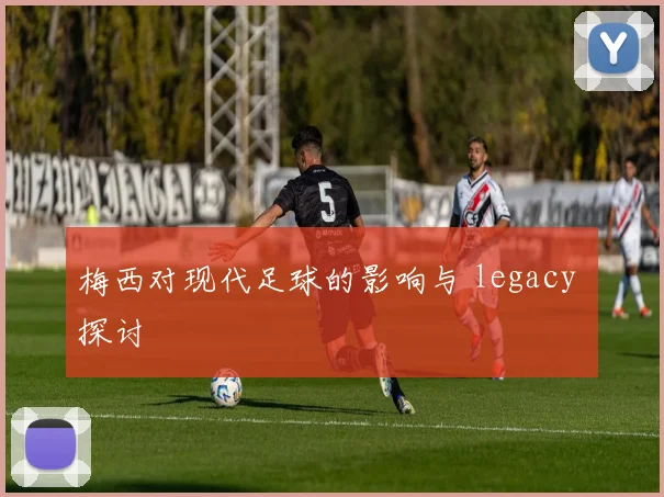 梅西对现代足球的影响与 legacy 探讨