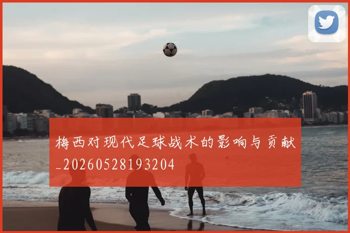 梅西对现代足球战术的影响与贡献_20260528193204