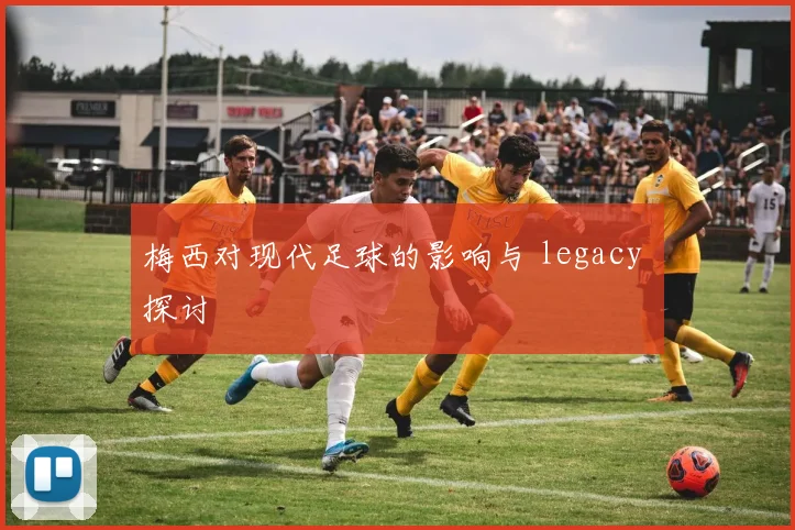 梅西对现代足球的影响与 legacy 探讨