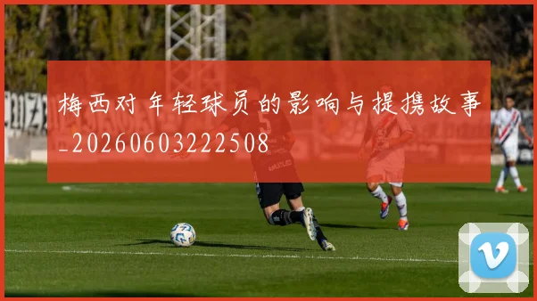 梅西对年轻球员的影响与提携故事_20260603222508